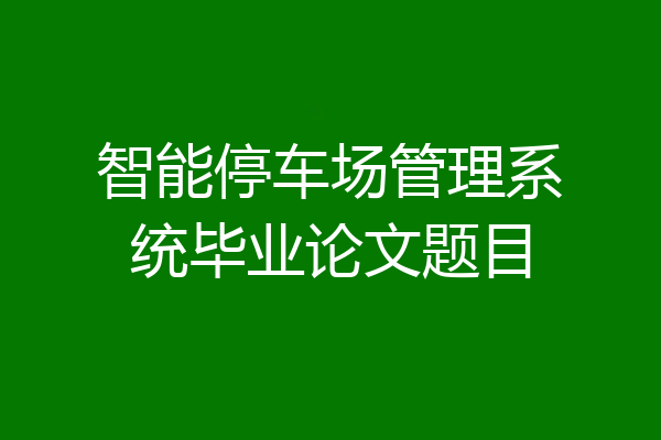 智能停车场管理系统毕业论文题目