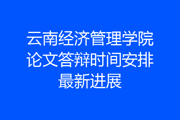 云南经济管理学院论文答辩时间安排最新进展