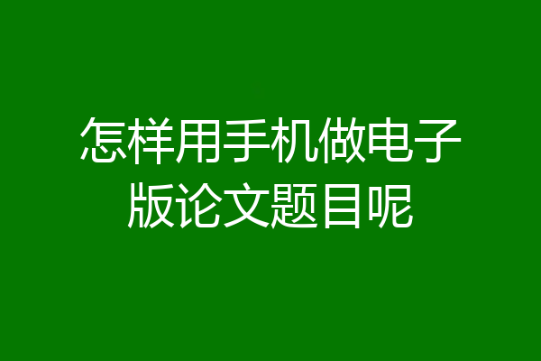 怎样用手机做电子版论文题目呢