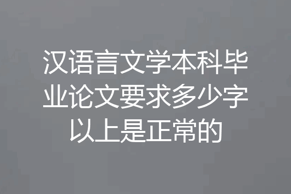 汉语言文学本科毕业论文要求多少字以上是正常的