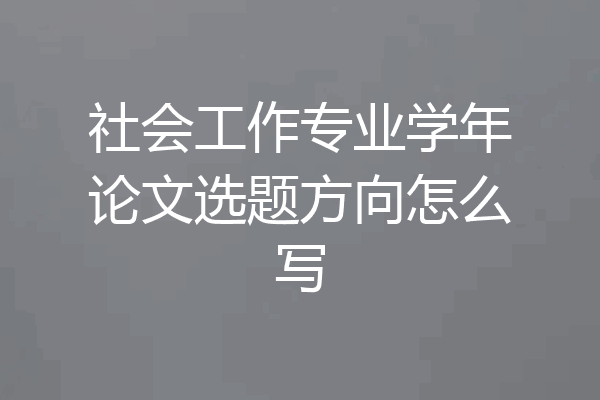 社会工作专业学年论文选题方向怎么写