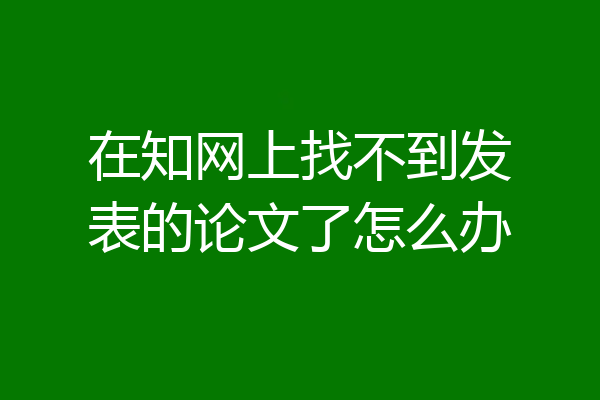 在知网上找不到发表的论文了怎么办