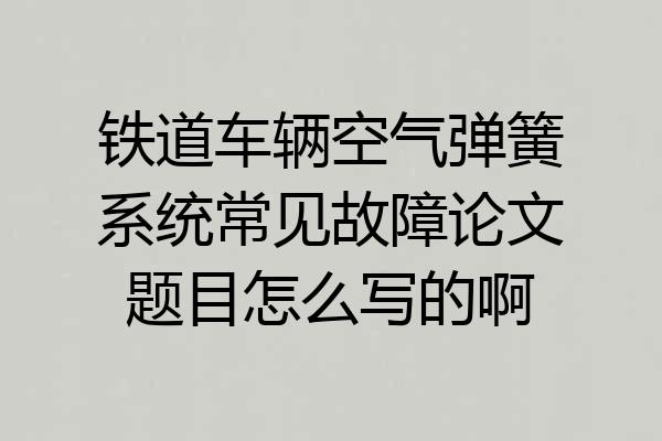 铁道车辆空气弹簧系统常见故障论文题目怎么写的啊