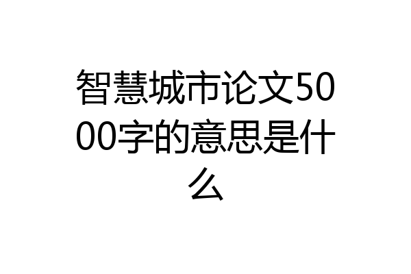 智慧城市论文5000字的意思是什么