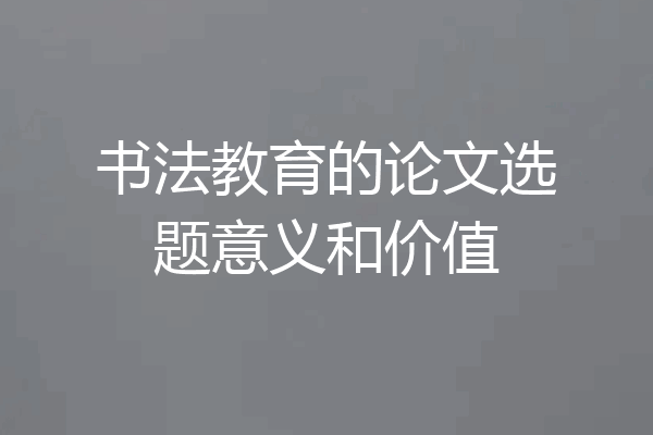 书法教育的论文选题意义和价值