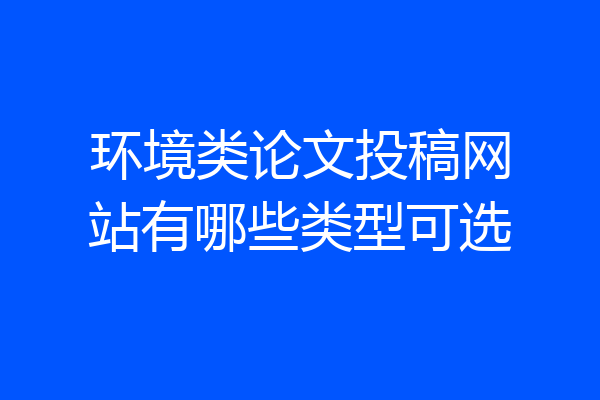 环境类论文投稿网站有哪些类型可选