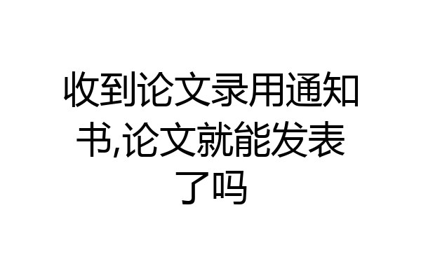 收到论文录用通知书,论文就能发表了吗
