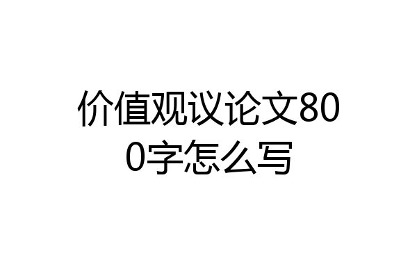 价值观议论文800字怎么写