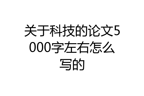 关于科技的论文5000字左右怎么写的