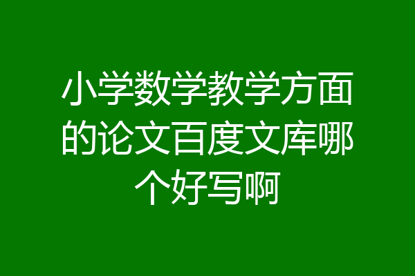 小学数学教学方面的论文百度文库哪个好写啊