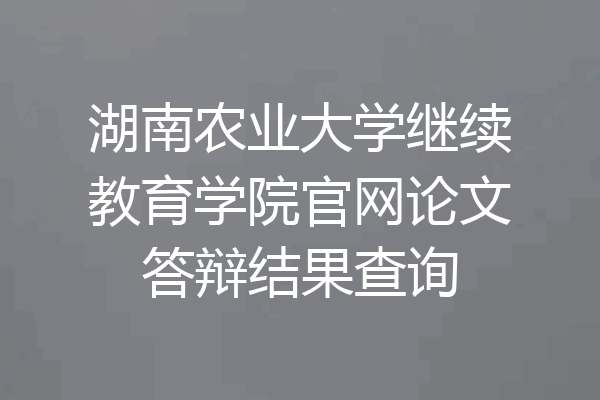 湖南农业大学继续教育学院官网论文答辩结果查询