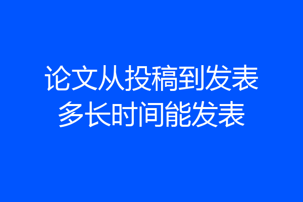 论文从投稿到发表多长时间能发表