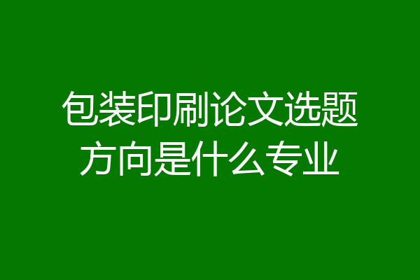 包装印刷论文选题方向是什么专业