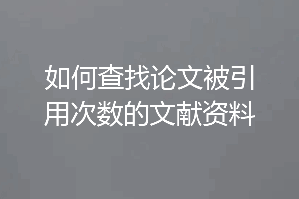 如何查找论文被引用次数的文献资料