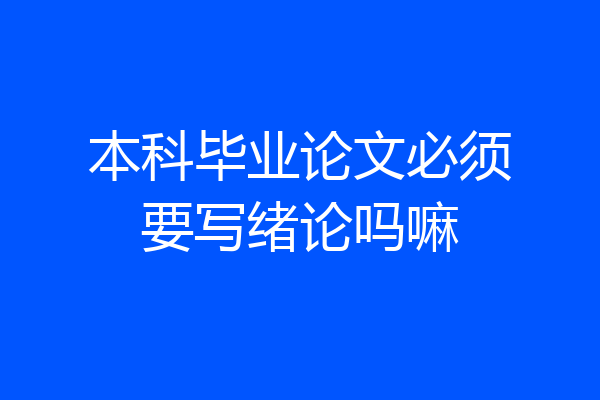 本科毕业论文必须要写绪论吗嘛