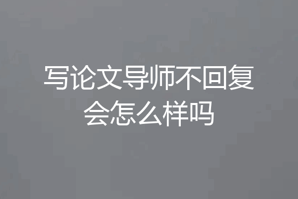写论文导师不回复会怎么样吗