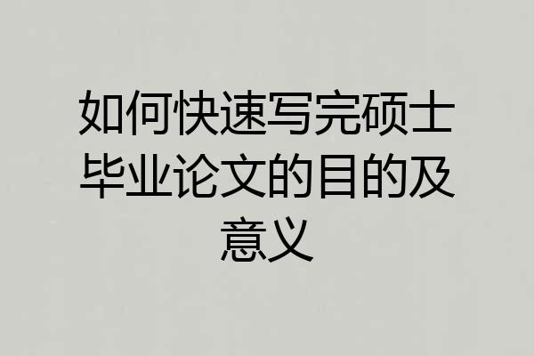 如何快速写完硕士毕业论文的目的及意义