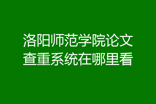 洛阳师范学院论文查重系统在哪里看