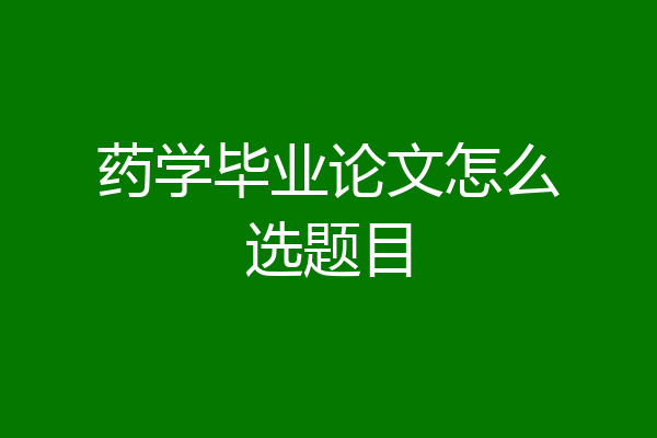 药学毕业论文怎么选题目