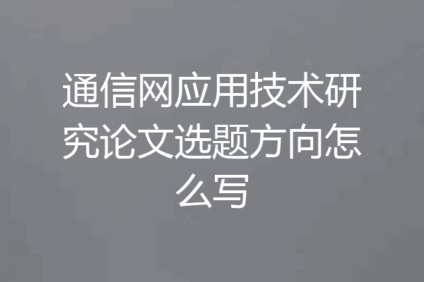 通信网应用技术研究论文选题方向怎么写