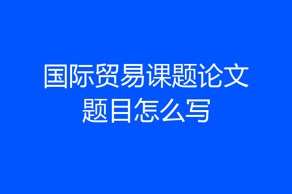 国际贸易课题论文题目怎么写