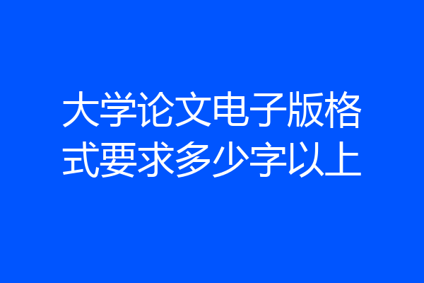 大学论文电子版格式要求多少字以上