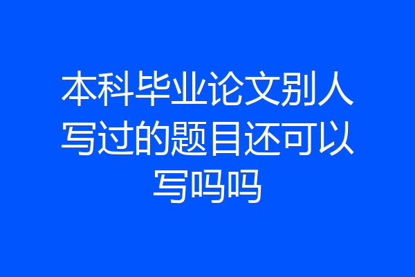 本科毕业论文别人写过的题目还可以写吗吗