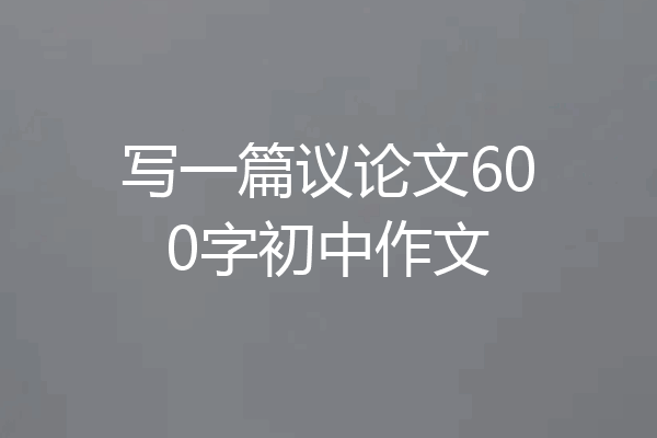 写一篇议论文600字初中作文
