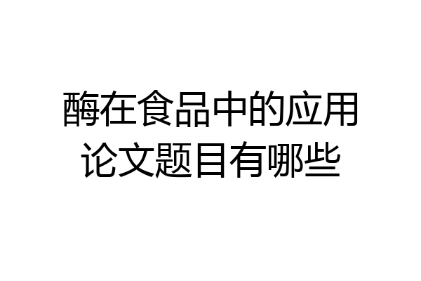 酶在食品中的应用论文题目有哪些
