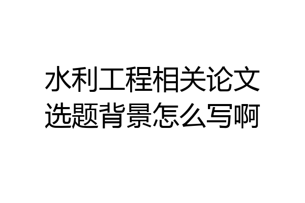水利工程相关论文选题背景怎么写啊