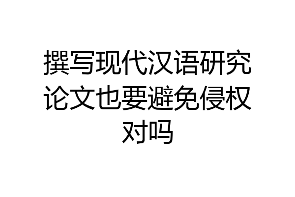 撰写现代汉语研究论文也要避免侵权对吗