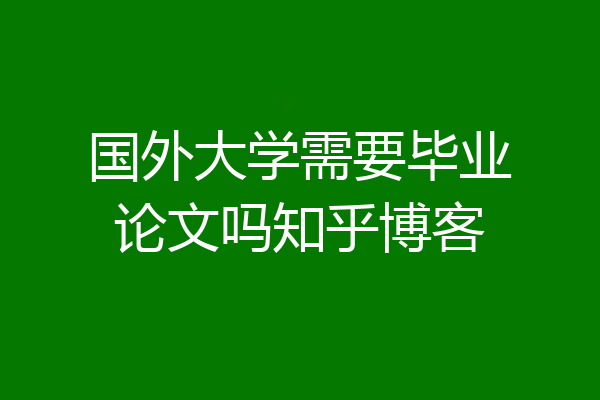 国外大学需要毕业论文吗知乎博客