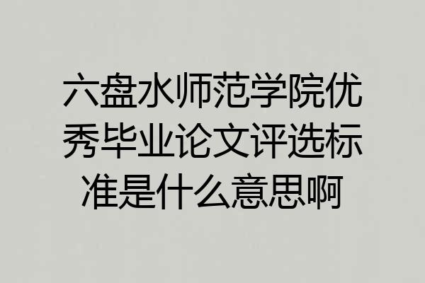 六盘水师范学院优秀毕业论文评选标准是什么意思啊