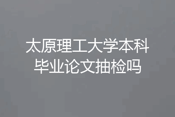 太原理工大学本科毕业论文抽检吗