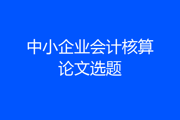 中小企业会计核算论文选题