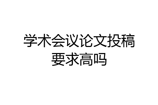 学术会议论文投稿要求高吗