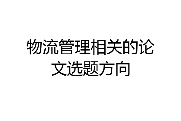 物流管理相关的论文选题方向