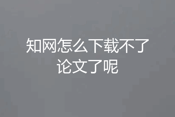 知网怎么下载不了论文了呢