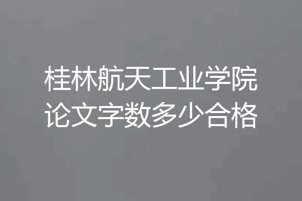 桂林航天工业学院论文字数多少合格