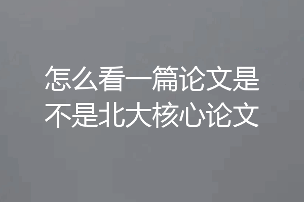 怎么看一篇论文是不是北大核心论文