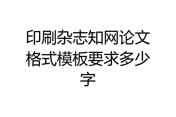 印刷杂志知网论文格式模板要求多少字