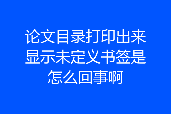 论文目录打印出来显示未定义书签是怎么回事啊