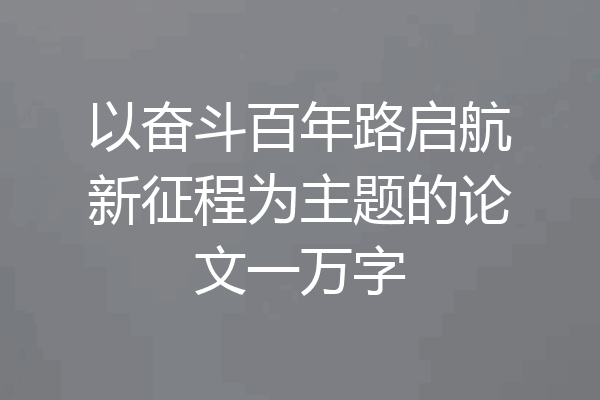 以奋斗百年路启航新征程为主题的论文一万字