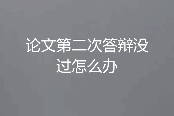 论文第二次答辩没过怎么办