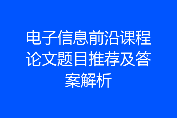 电子信息前沿课程论文题目推荐及答案解析