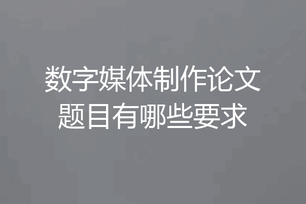 数字媒体制作论文题目有哪些要求