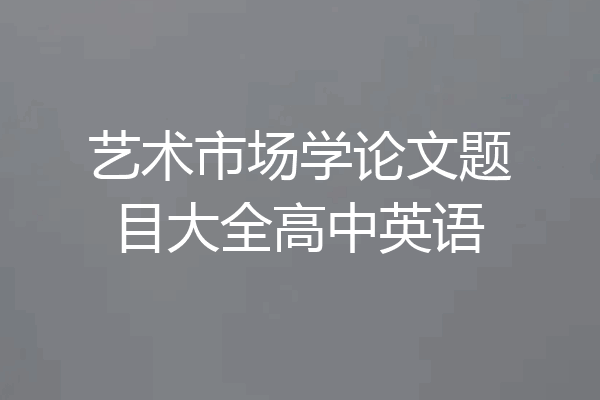 艺术市场学论文题目大全高中英语