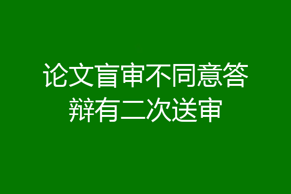 论文盲审不同意答辩有二次送审