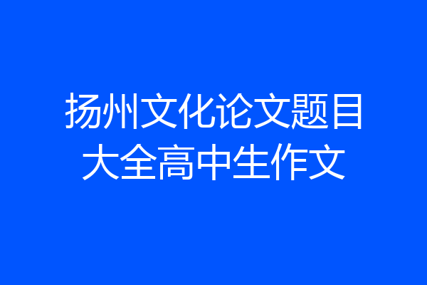 扬州文化论文题目大全高中生作文