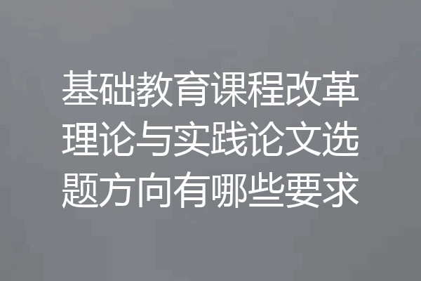 基础教育课程改革理论与实践论文选题方向有哪些要求
